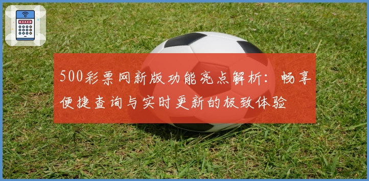 500彩票网新版功能亮点解析：畅享便捷查询与实时更新的极致体验