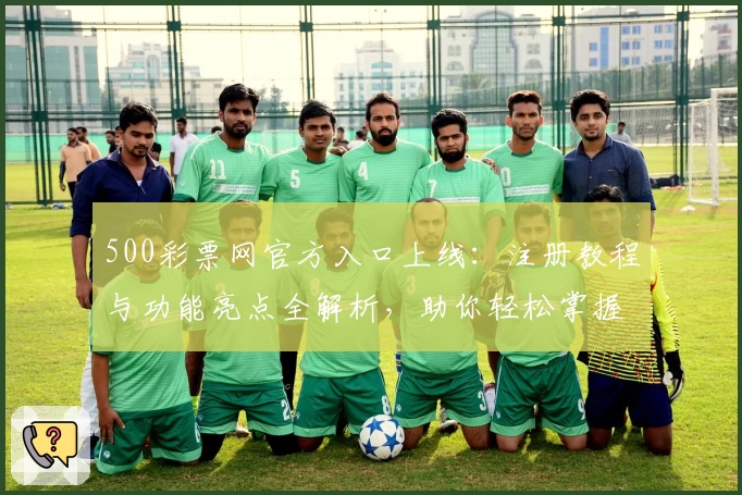 500彩票网官方入口上线：注册教程与功能亮点全解析，助你轻松掌握使用技巧