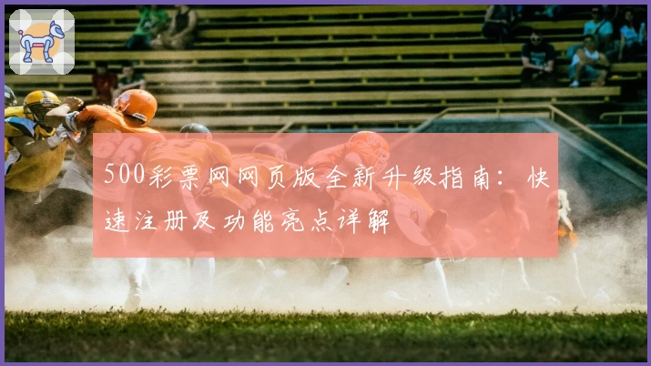 500彩票网网页版全新升级指南：快速注册及功能亮点详解