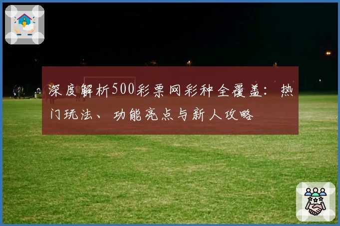 深度解析500彩票网彩种全覆盖：热门玩法、功能亮点与新人攻略