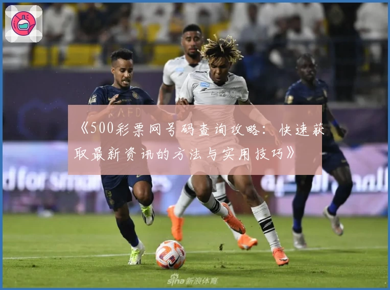 《500彩票网号码查询攻略：快速获取最新资讯的方法与实用技巧》
