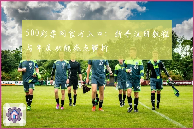 500彩票网官方入口：新手注册教程与年度功能亮点解析