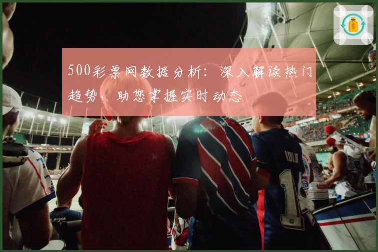 500彩票网数据分析：深入解读热门趋势，助您掌握实时动态