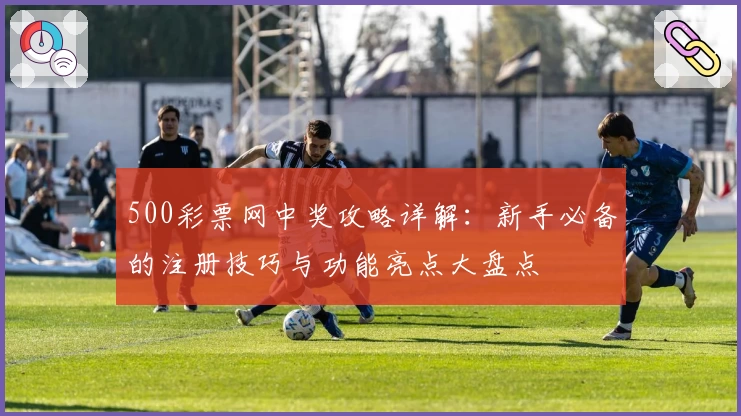 500彩票网中奖攻略详解：新手必备的注册技巧与功能亮点大盘点