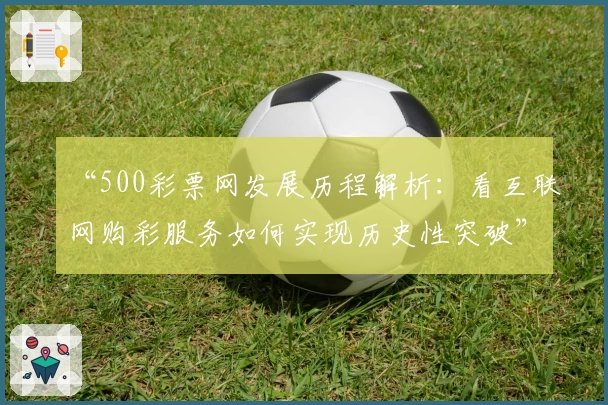“500彩票网发展历程解析：看互联网购彩服务如何实现历史性突破”