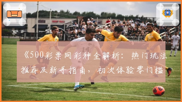 《500彩票网彩种全解析：热门玩法推荐及新手指南，初次体验零门槛》