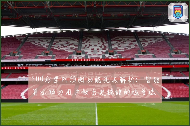 500彩票网预测功能亮点解析：智能算法助力用户做出更稳健的选号选择