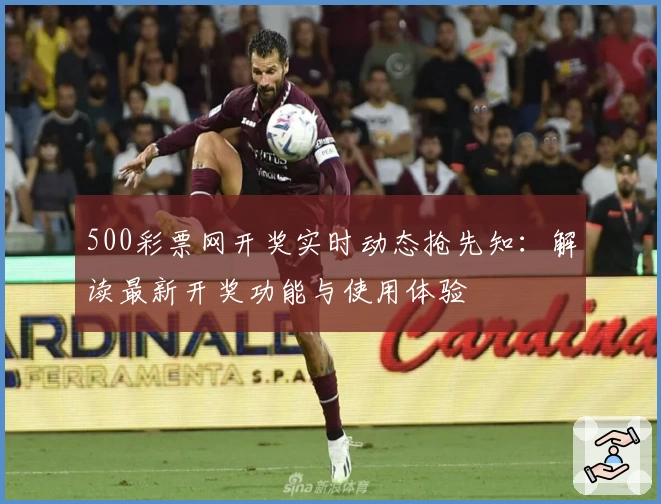 500彩票网开奖实时动态抢先知:解读最新开奖功能与使用体验
