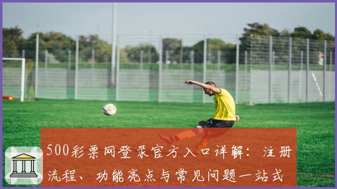 500彩票网登录官方入口详解：注册流程、功能亮点与常见问题一站式指南