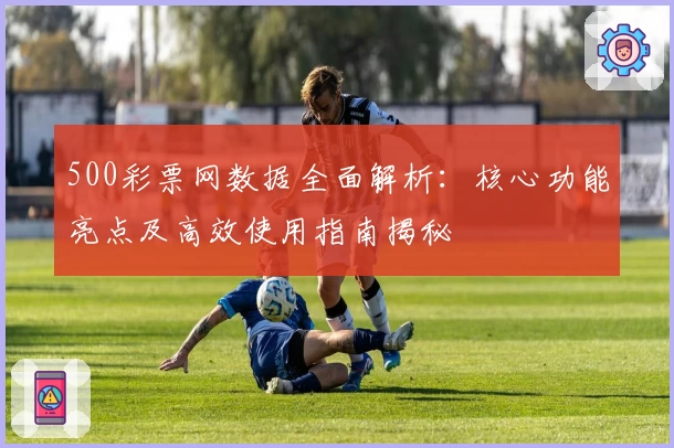 500彩票网数据全面解析：核心功能亮点及高效使用指南揭秘