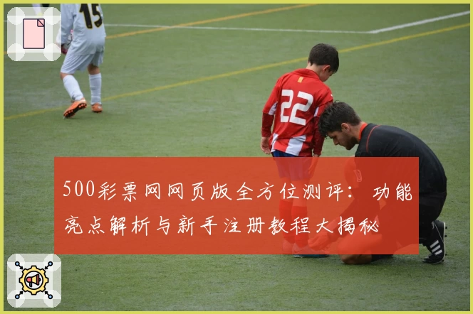 500彩票网网页版全方位测评：功能亮点解析与新手注册教程大揭秘