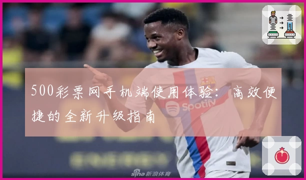 500彩票网手机端使用体验：高效便捷的全新升级指南