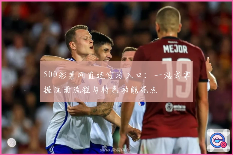 500彩票网直连官方入口：一站式掌握注册流程与特色功能亮点