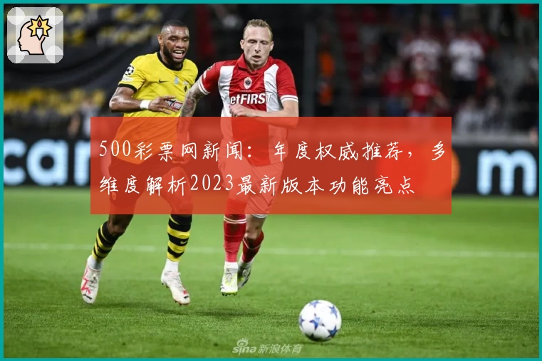 500彩票网新闻：年度权威推荐，多维度解析2023最新版本功能亮点