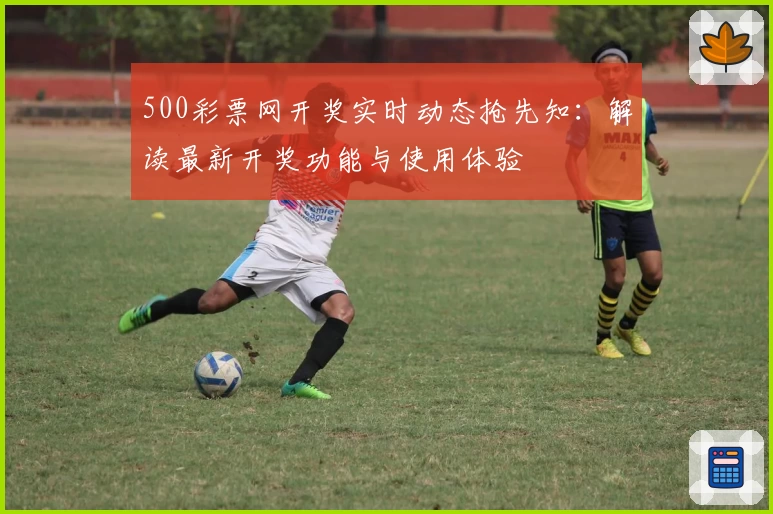 500彩票网开奖实时动态抢先知:解读最新开奖功能与使用体验