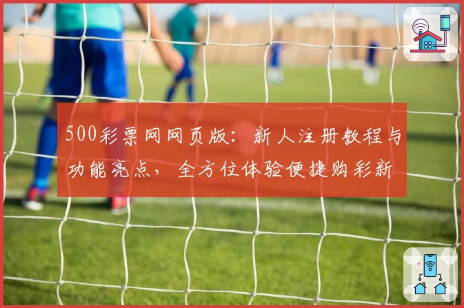 500彩票网网页版：新人注册教程与功能亮点，全方位体验便捷购彩新方式