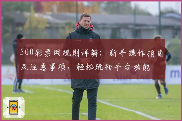 500彩票网规则详解：新手操作指南及注意事项，轻松玩转平台功能