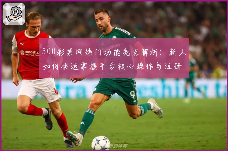 500彩票网热门功能亮点解析：新人如何快速掌握平台核心操作与注册流程