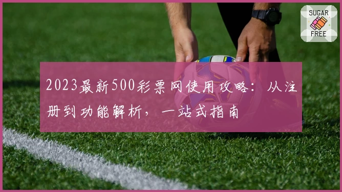 2023最新500彩票网使用攻略:从注册到功能解析,一站式指南