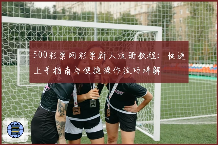 500彩票网彩票新人注册教程：快速上手指南与便捷操作技巧详解