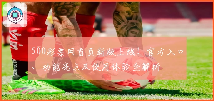500彩票网首页新版上线！官方入口、功能亮点及使用体验全解析