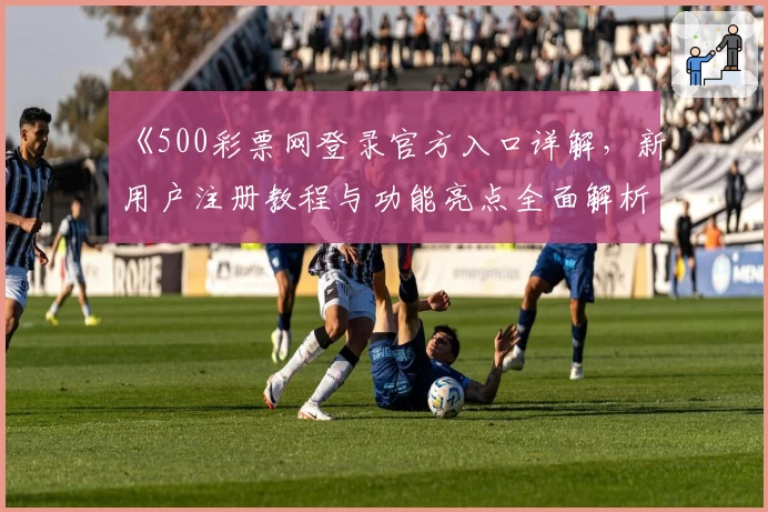 《500彩票网登录官方入口详解,新用户注册教程与功能亮点全面解析》