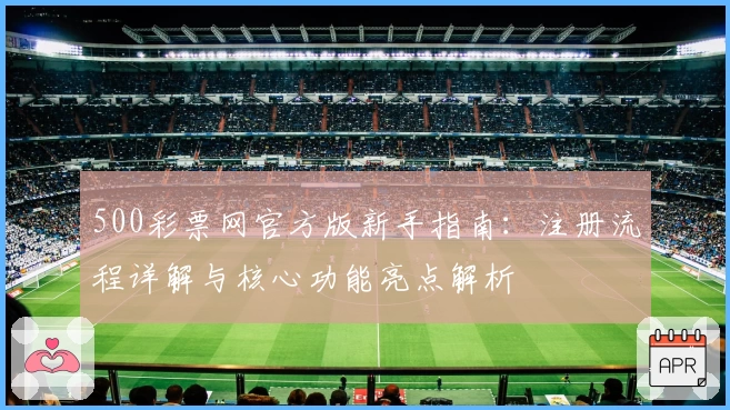500彩票网官方版新手指南：注册流程详解与核心功能亮点解析