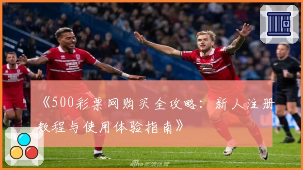 《500彩票网购买全攻略：新人注册教程与使用体验指南》