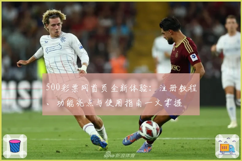500彩票网首页全新体验：注册教程、功能亮点与使用指南一文掌握