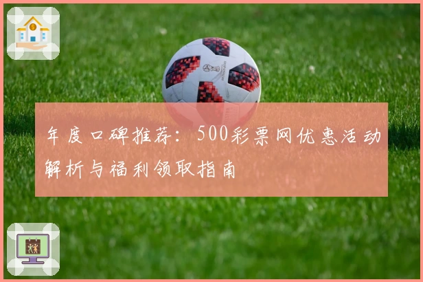 年度口碑推荐:500彩票网优惠活动解析与福利领取指南