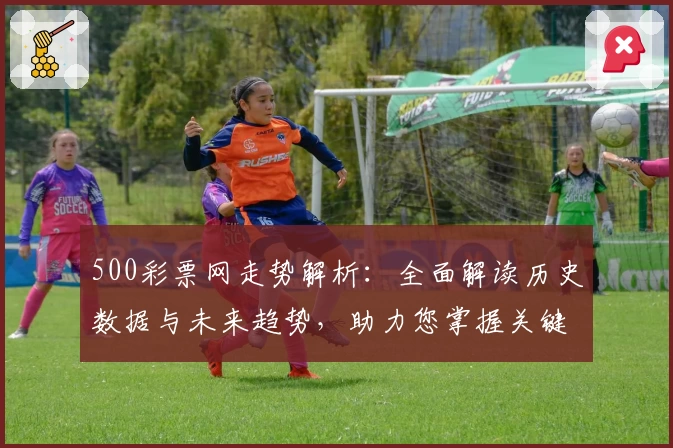 500彩票网走势解析：全面解读历史数据与未来趋势，助力您掌握关键动态