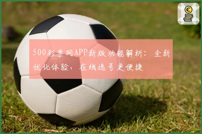 500彩票网APP新版功能解析：全新优化体验，在线选号更便捷