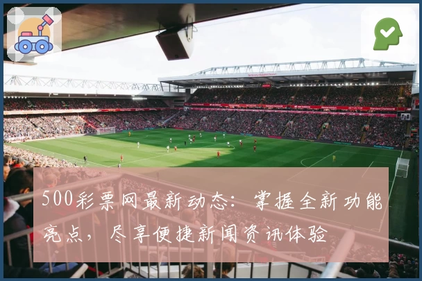 500彩票网最新动态：掌握全新功能亮点，尽享便捷新闻资讯体验