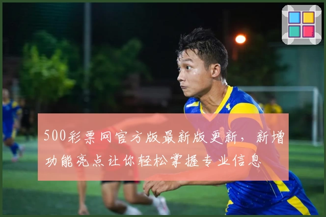 500彩票网官方版最新版更新，新增功能亮点让你轻松掌握专业信息