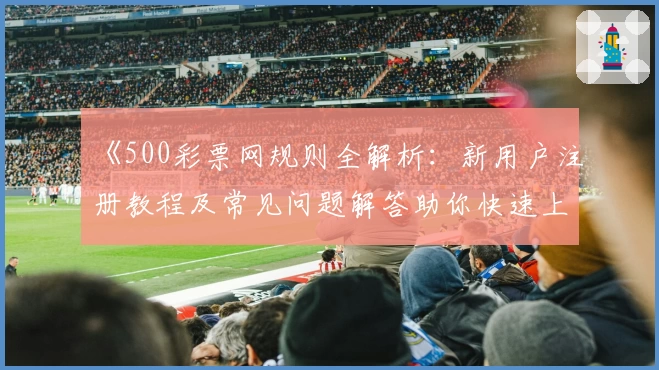 《500彩票网规则全解析：新用户注册教程及常见问题解答助你快速上手》