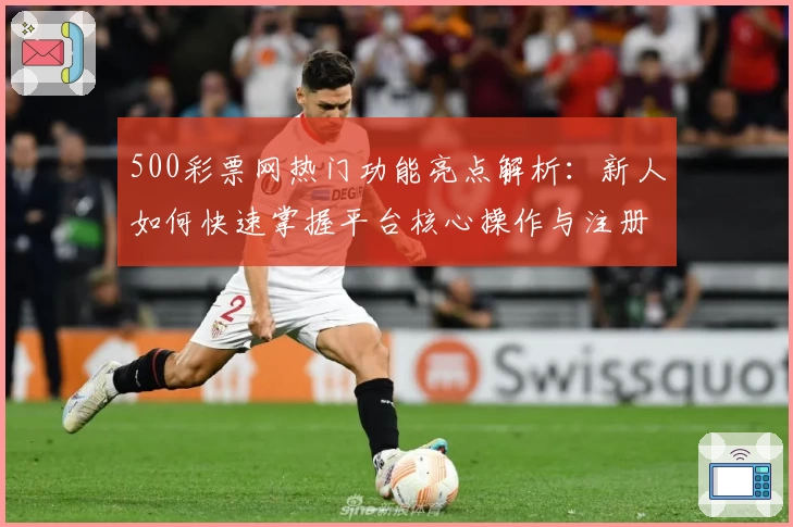 500彩票网热门功能亮点解析：新人如何快速掌握平台核心操作与注册流程