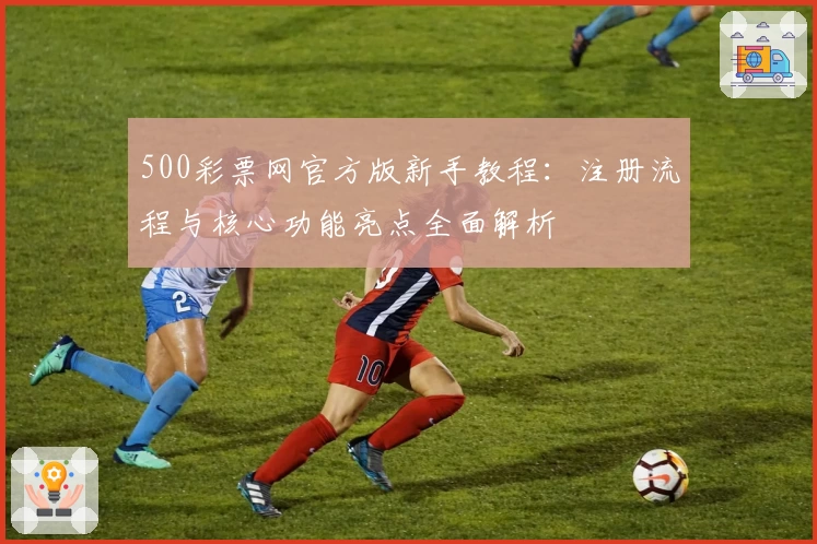 500彩票网官方版新手教程：注册流程与核心功能亮点全面解析
