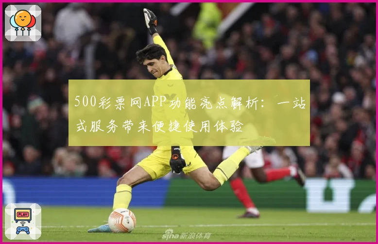 500彩票网APP功能亮点解析：一站式服务带来便捷使用体验