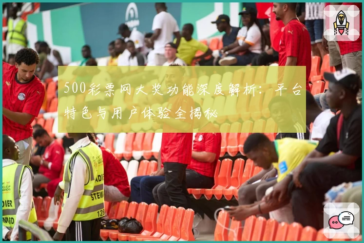 500彩票网大奖功能深度解析：平台特色与用户体验全揭秘