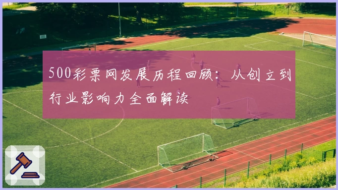 500彩票网发展历程回顾：从创立到行业影响力全面解读