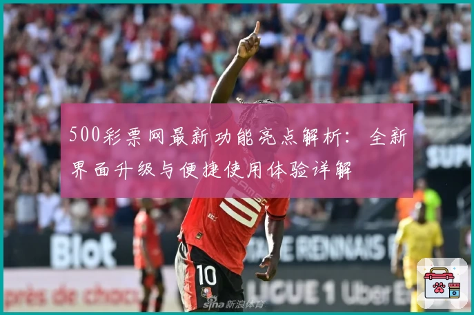 500彩票网最新功能亮点解析：全新界面升级与便捷使用体验详解