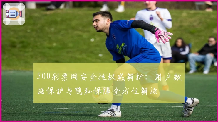 500彩票网安全性权威解析：用户数据保护与隐私保障全方位解读
