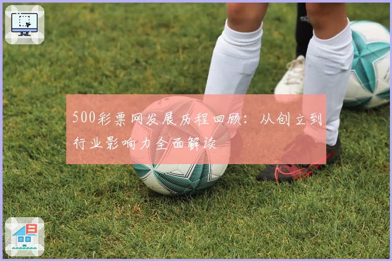 500彩票网发展历程回顾：从创立到行业影响力全面解读
