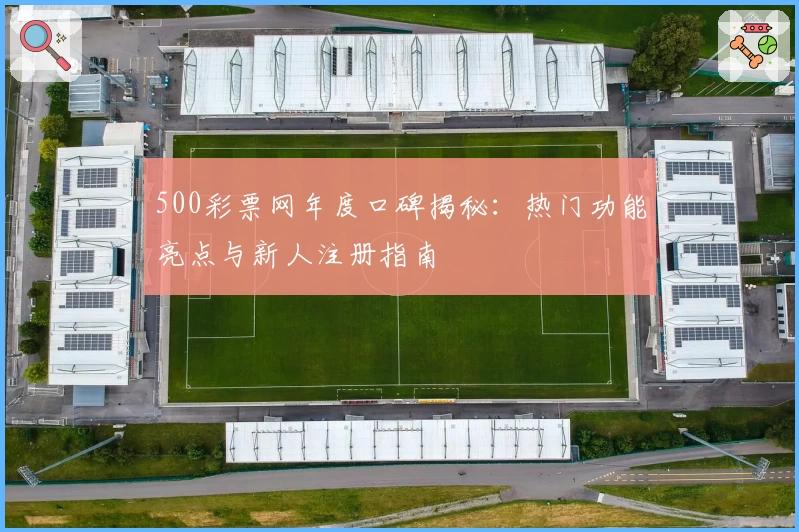 500彩票网年度口碑揭秘:热门功能亮点与新人注册指南