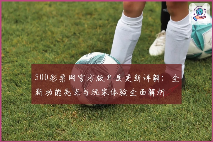 500彩票网官方版年度更新详解：全新功能亮点与玩家体验全面解析