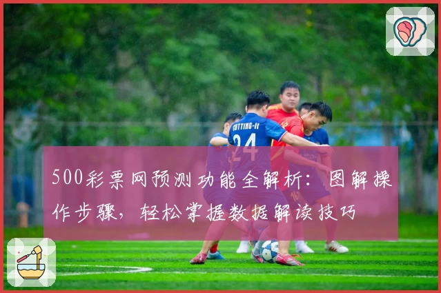500彩票网预测功能全解析：图解操作步骤，轻松掌握数据解读技巧