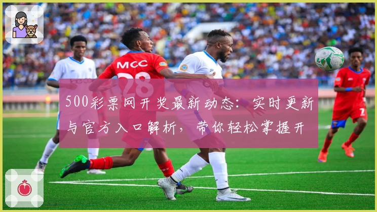500彩票网开奖最新动态：实时更新与官方入口解析，带你轻松掌握开奖信息