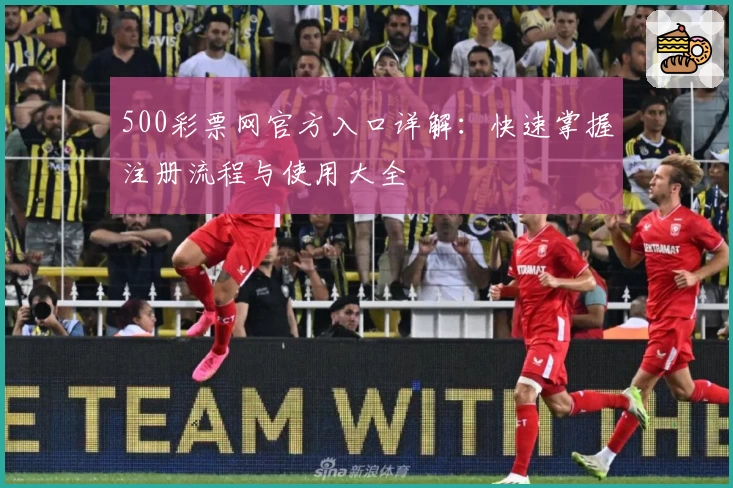 500彩票网官方入口详解:快速掌握注册流程与使用大全