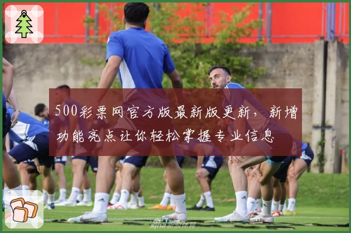 500彩票网官方版最新版更新，新增功能亮点让你轻松掌握专业信息