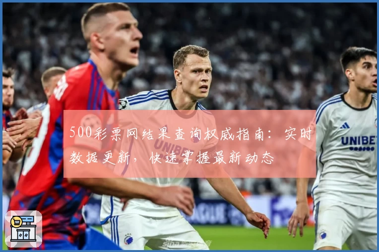 500彩票网结果查询权威指南:实时数据更新,快速掌握最新动态